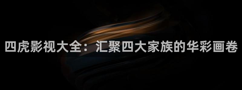 神马老子午夜伦理影院：四虎影视大全：汇聚四大家族的华彩画卷