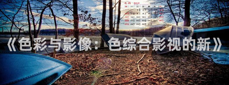神马我不卡手机伦理影院：《色彩与影像：色综合影视的新》