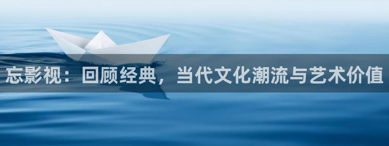 日韩伦理影院在线观看：忘影视：回顾经典，当代文化潮流与艺术价值