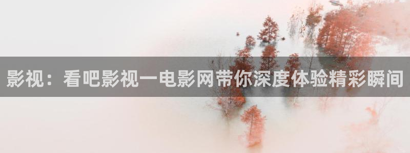 俄罗斯伦理视频：影视：看吧影视一电影网带你深度体验精彩瞬间