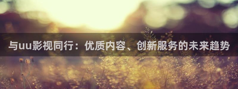 伦理影院在线：与uu影视同行：优质内容、创新服务的未来趋势